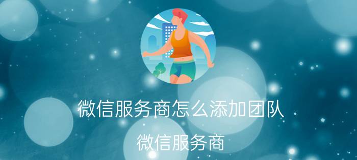 微信服务商怎么添加团队 微信服务商